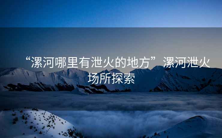 “漯河哪里有泄火的地方”漯河泄火場所探索