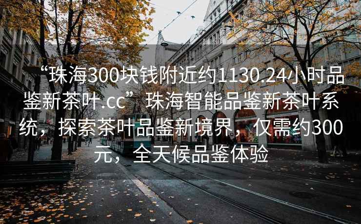 “珠海300塊錢附近約1130.24小時(shí)品鑒新茶葉.cc”珠海智能品鑒新茶葉系統(tǒng)，探索茶葉品鑒新境界，僅需約300元，全天候品鑒體驗(yàn)
