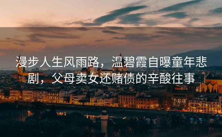 漫步人生風雨路，溫碧霞自曝童年悲劇，父母賣女還賭債的辛酸往事