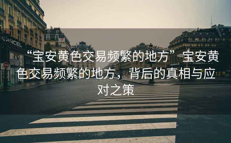 “寶安黃色交易頻繁的地方”寶安黃色交易頻繁的地方，背后的真相與應對之策