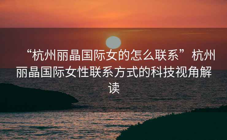 “杭州麗晶國際女的怎么聯系”杭州麗晶國際女性聯系方式的科技視角解讀