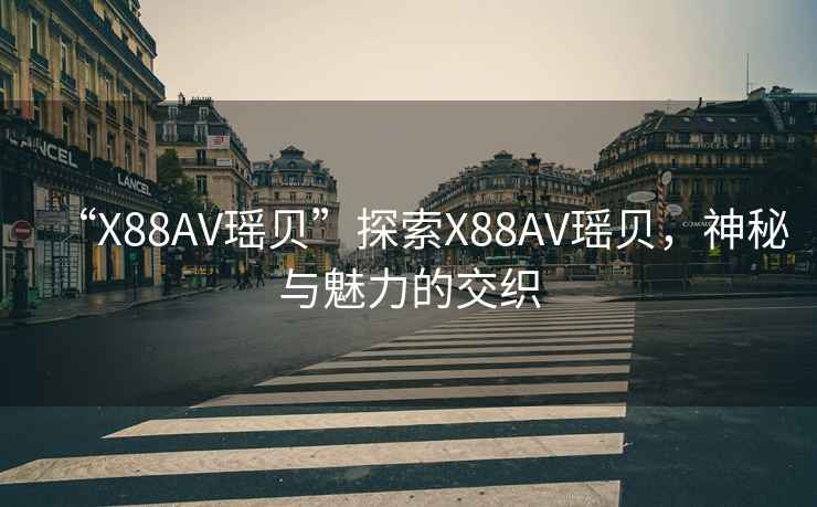 “X88AV瑤貝”探索X88AV瑤貝，神秘與魅力的交織