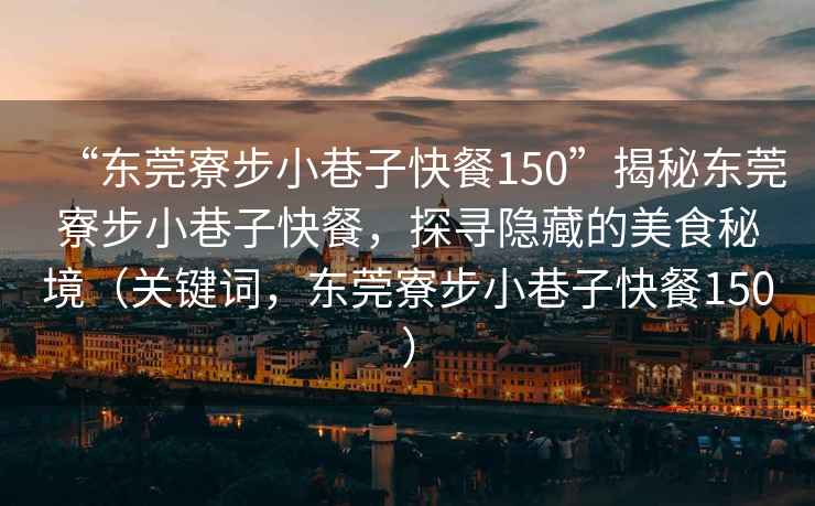 “東莞寮步小巷子快餐150”揭秘東莞寮步小巷子快餐，探尋隱藏的美食秘境（關鍵詞，東莞寮步小巷子快餐150）