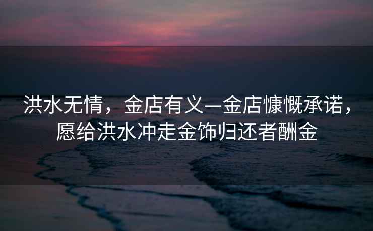 洪水無情，金店有義—金店慷慨承諾，愿給洪水沖走金飾歸還者酬金