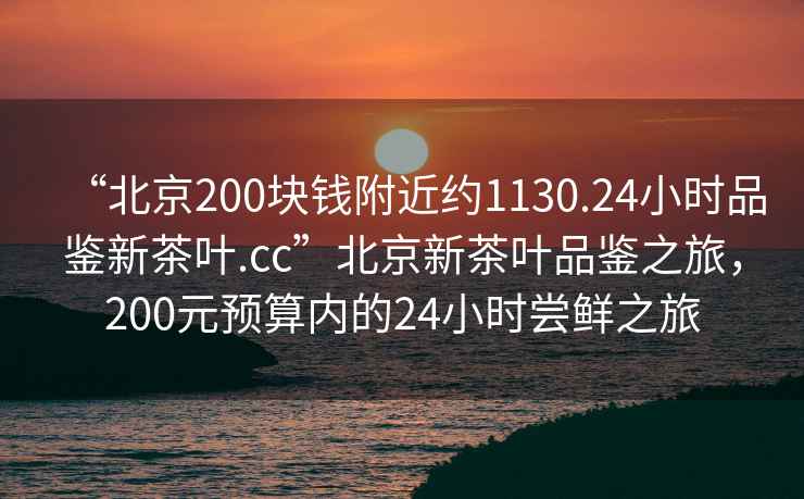 “北京200塊錢附近約1130.24小時品鑒新茶葉.cc”北京新茶葉品鑒之旅，200元預算內的24小時嘗鮮之旅