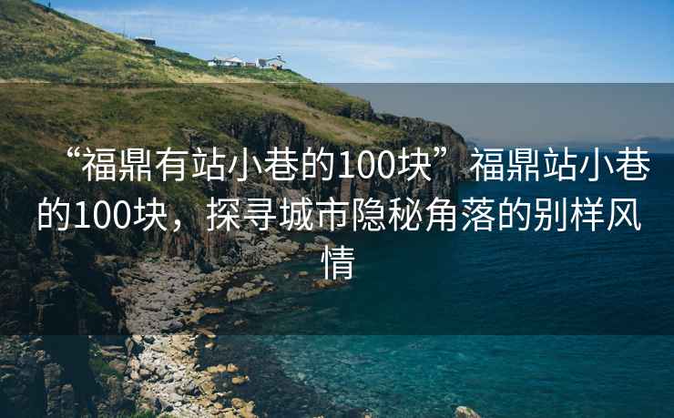 “福鼎有站小巷的100塊”福鼎站小巷的100塊，探尋城市隱秘角落的別樣風情