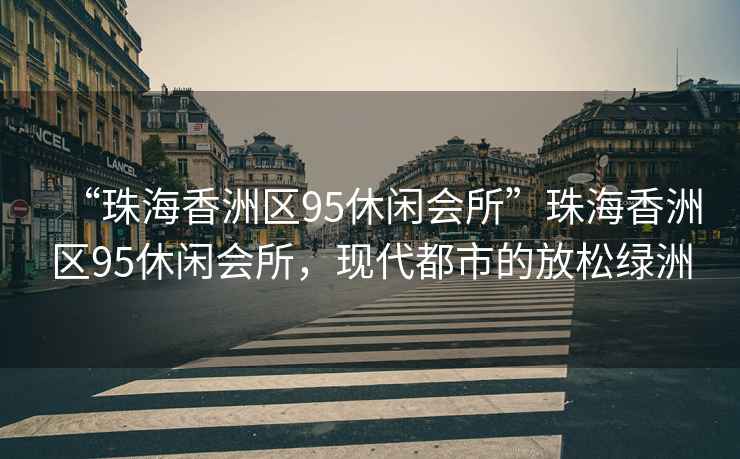“珠海香洲區95休閑會所”珠海香洲區95休閑會所，現代都市的放松綠洲
