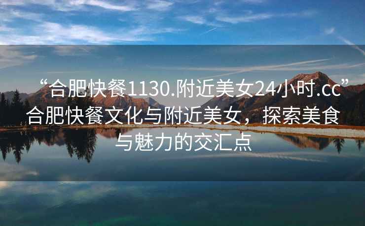“合肥快餐1130.附近美女24小時.cc”合肥快餐文化與附近美女，探索美食與魅力的交匯點