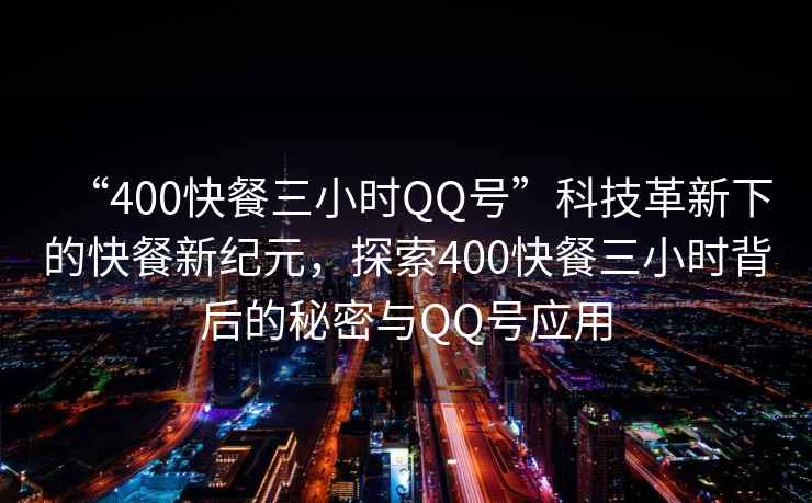 “400快餐三小時(shí)QQ號(hào)”科技革新下的快餐新紀(jì)元，探索400快餐三小時(shí)背后的秘密與QQ號(hào)應(yīng)用