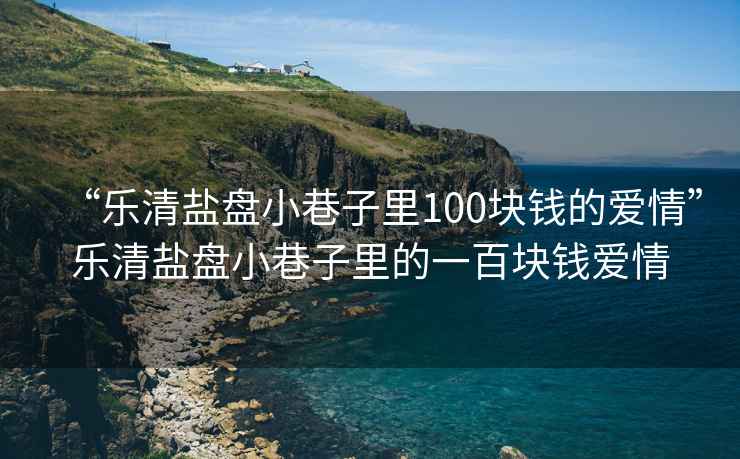“樂清鹽盤小巷子里100塊錢的愛情”樂清鹽盤小巷子里的一百塊錢愛情