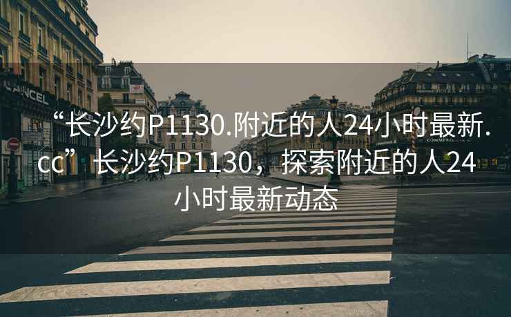 “長沙約P1130.附近的人24小時最新.cc”長沙約P1130，探索附近的人24小時最新動態