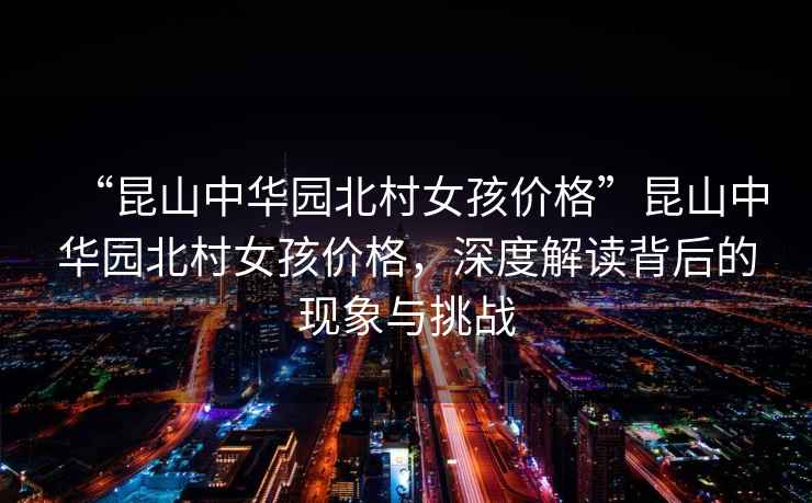 “昆山中華園北村女孩價格”昆山中華園北村女孩價格，深度解讀背后的現(xiàn)象與挑戰(zhàn)