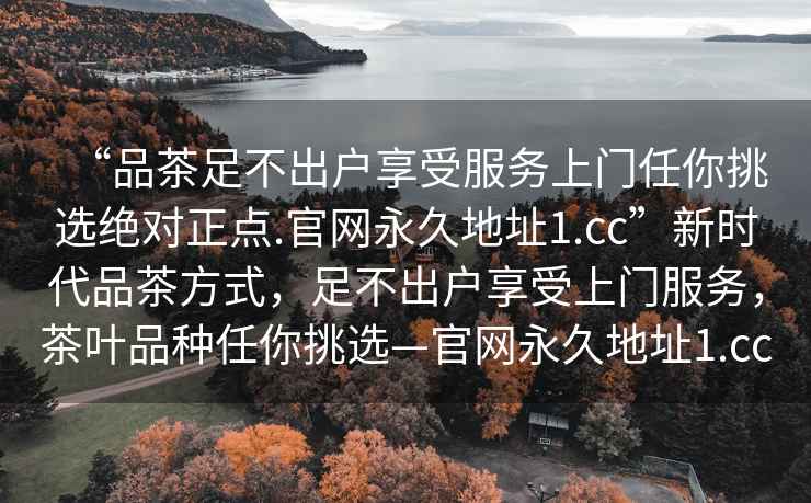 “品茶足不出戶享受服務(wù)上門任你挑選絕對正點.官網(wǎng)永久地址1.cc”新時代品茶方式，足不出戶享受上門服務(wù)，茶葉品種任你挑選—官網(wǎng)永久地址1.cc