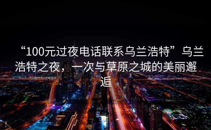 “100元過夜電話聯(lián)系烏蘭浩特”烏蘭浩特之夜，一次與草原之城的美麗邂逅