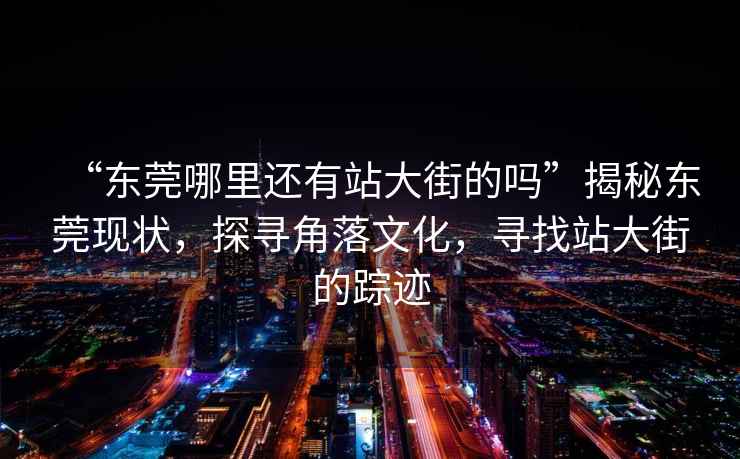 “東莞哪里還有站大街的嗎”揭秘東莞現狀，探尋角落文化，尋找站大街的蹤跡