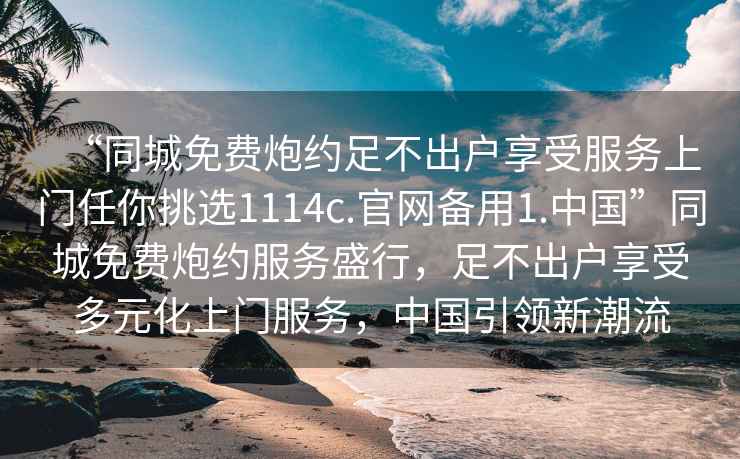 “同城免費炮約足不出戶享受服務上門任你挑選1114c.官網備用1.中國”同城免費炮約服務盛行，足不出戶享受多元化上門服務，中國引領新潮流