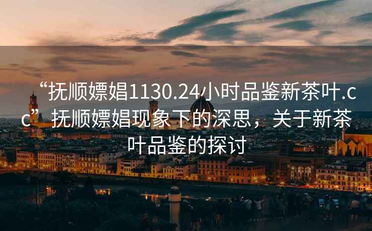 “撫順嫖娼1130.24小時品鑒新茶葉.cc”撫順嫖娼現象下的深思，關于新茶葉品鑒的探討