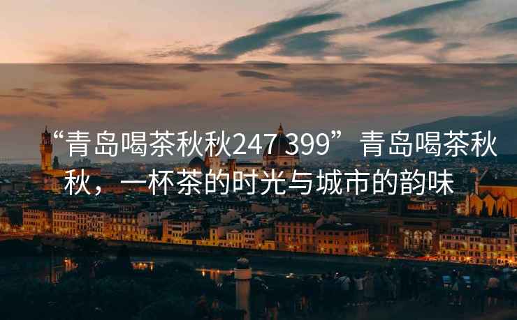 “青島喝茶秋秋247 399”青島喝茶秋秋，一杯茶的時光與城市的韻味
