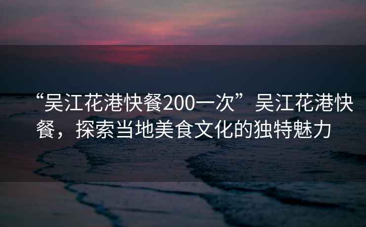 “吳江花港快餐200一次”吳江花港快餐，探索當地美食文化的獨特魅力