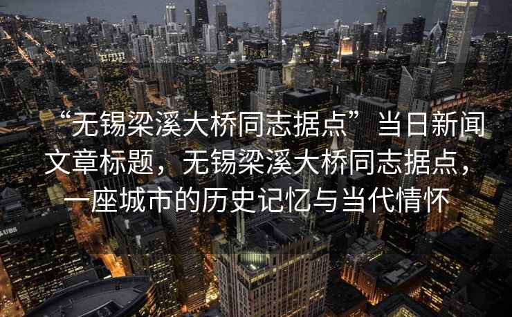 “無錫梁溪大橋同志據點”當日新聞文章標題，無錫梁溪大橋同志據點，一座城市的歷史記憶與當代情懷