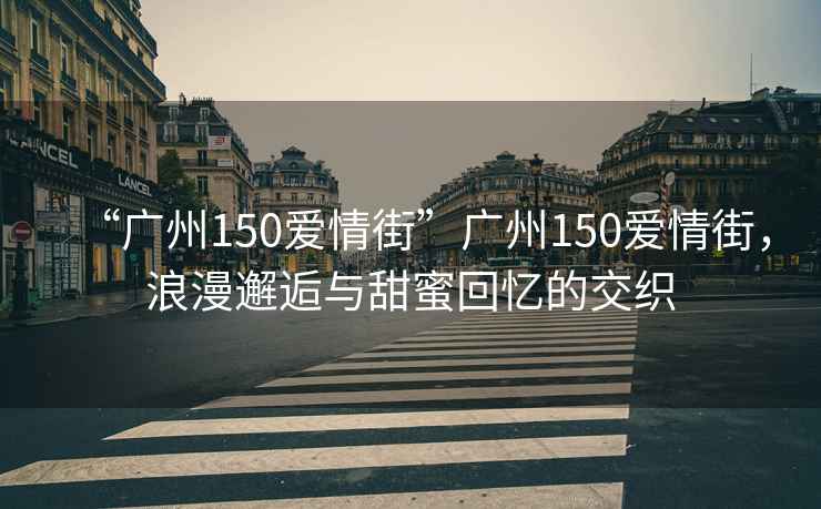 “廣州150愛情街”廣州150愛情街，浪漫邂逅與甜蜜回憶的交織