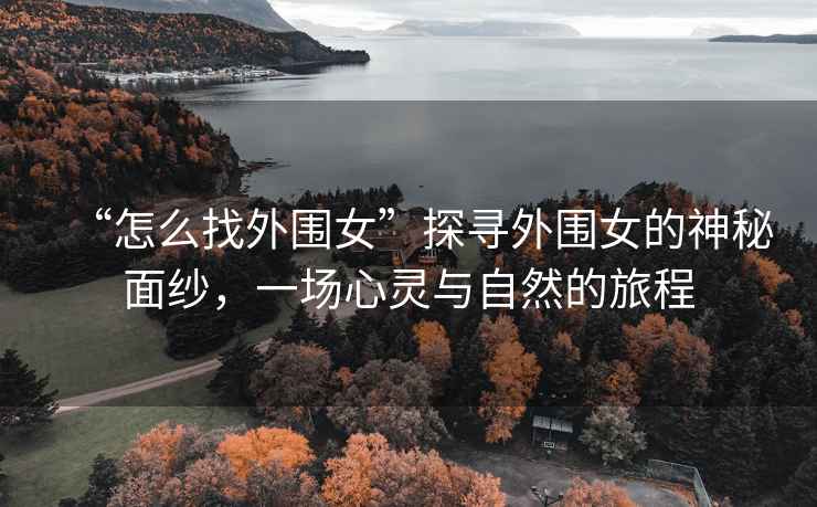 “怎么找外圍女”探尋外圍女的神秘面紗，一場心靈與自然的旅程