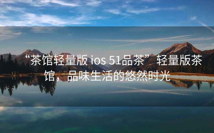 “茶館輕量版 ios 51品茶”輕量版茶館，品味生活的悠然時光