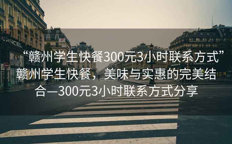 “贛州學生快餐300元3小時聯系方式”贛州學生快餐，美味與實惠的完美結合—300元3小時聯系方式分享