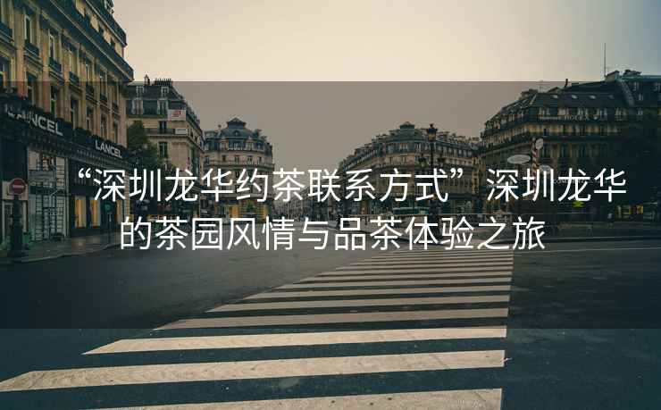 “深圳龍華約茶聯系方式”深圳龍華的茶園風情與品茶體驗之旅