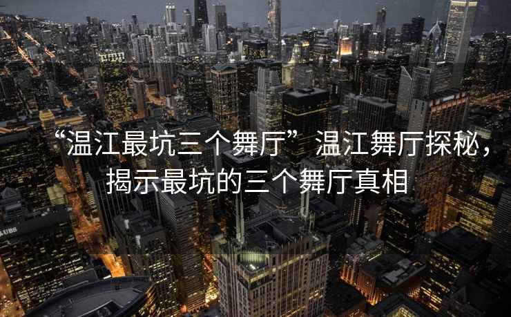 “溫江最坑三個舞廳”溫江舞廳探秘，揭示最坑的三個舞廳真相