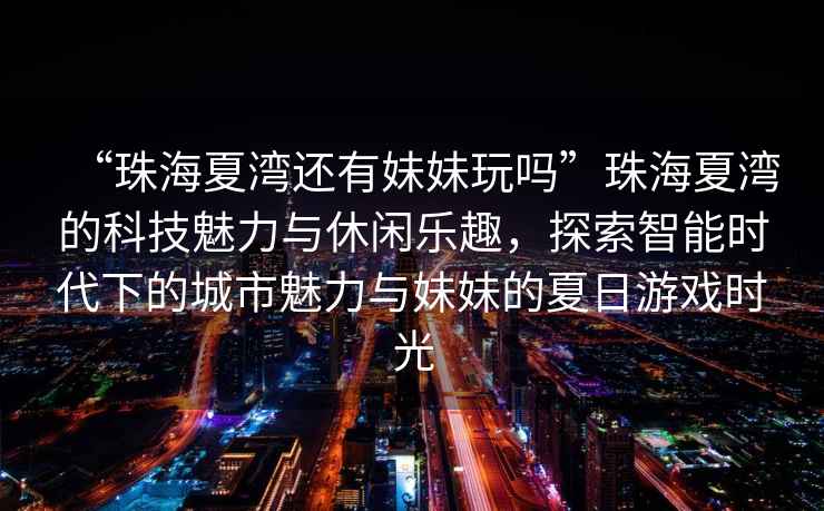 “珠海夏灣還有妹妹玩嗎”珠海夏灣的科技魅力與休閑樂趣，探索智能時代下的城市魅力與妹妹的夏日游戲時光