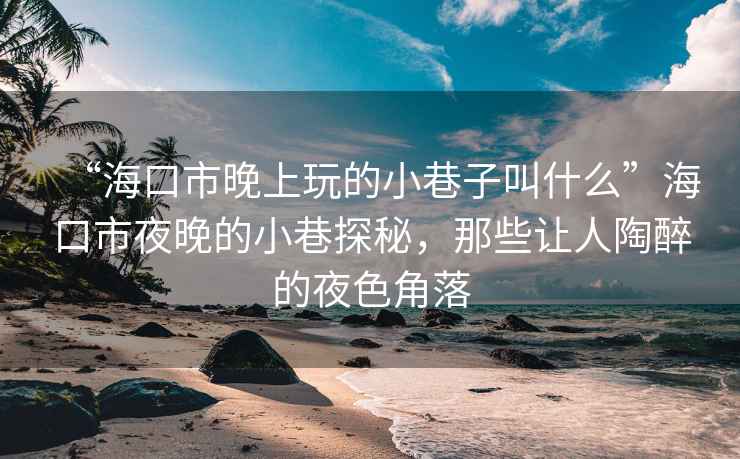 “海口市晚上玩的小巷子叫什么”?？谑幸雇淼男∠锾矫?，那些讓人陶醉的夜色角落