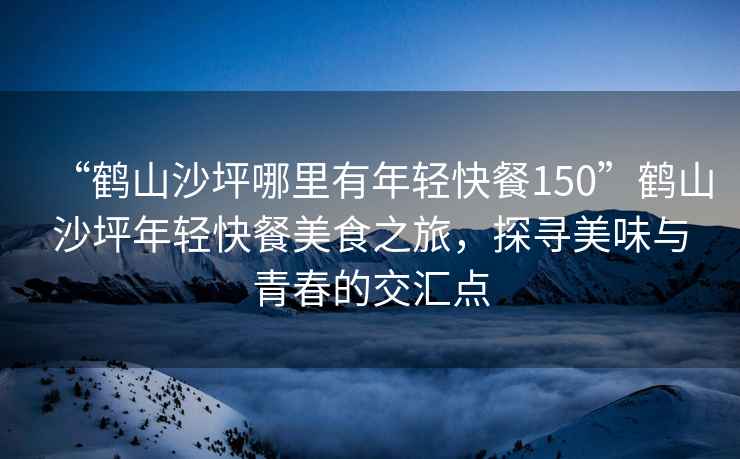 “鶴山沙坪哪里有年輕快餐150”鶴山沙坪年輕快餐美食之旅，探尋美味與青春的交匯點