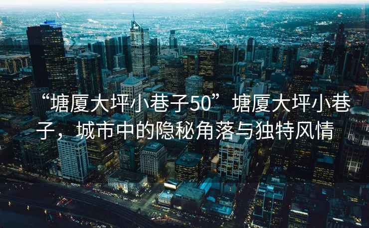 “塘廈大坪小巷子50”塘廈大坪小巷子，城市中的隱秘角落與獨(dú)特風(fēng)情