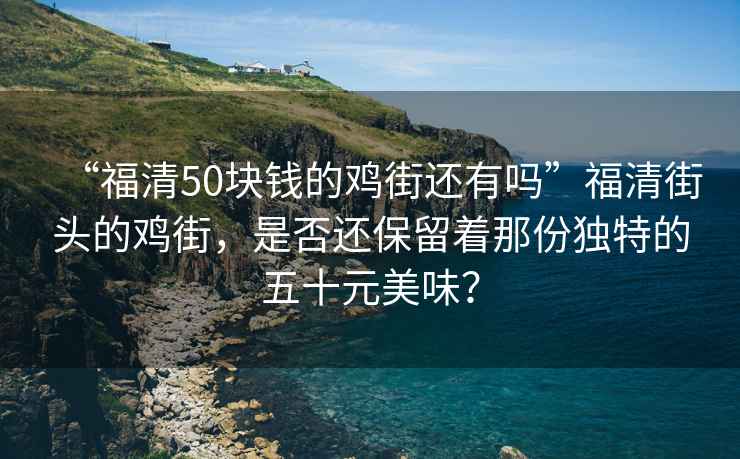 “福清50塊錢的雞街還有嗎”福清街頭的雞街，是否還保留著那份獨特的五十元美味？
