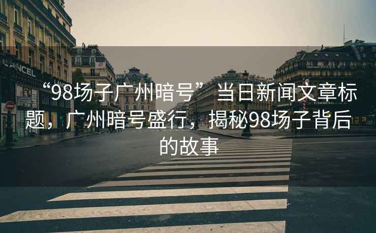 “98場子廣州暗號”當日新聞文章標題，廣州暗號盛行，揭秘98場子背后的故事