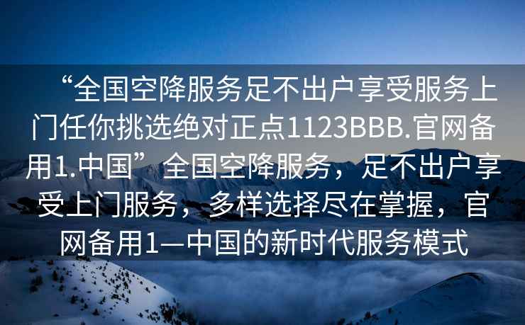 “全國空降服務(wù)足不出戶享受服務(wù)上門任你挑選絕對正點1123BBB.官網(wǎng)備用1.中國”全國空降服務(wù)，足不出戶享受上門服務(wù)，多樣選擇盡在掌握，官網(wǎng)備用1—中國的新時代服務(wù)模式
