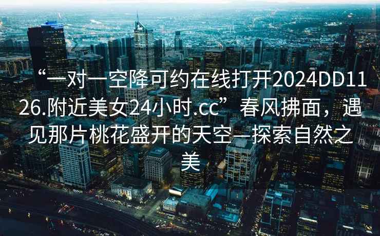 “一對一空降可約在線打開2024DD1126.附近美女24小時(shí).cc”春風(fēng)拂面，遇見那片桃花盛開的天空—探索自然之美
