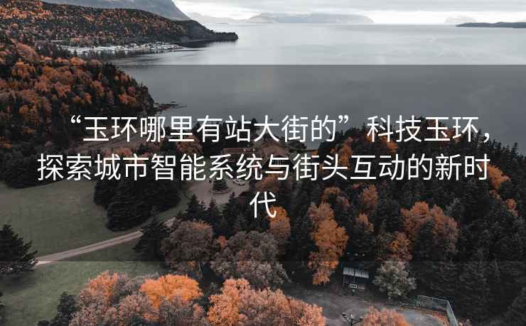 “玉環(huán)哪里有站大街的”科技玉環(huán)，探索城市智能系統(tǒng)與街頭互動的新時代
