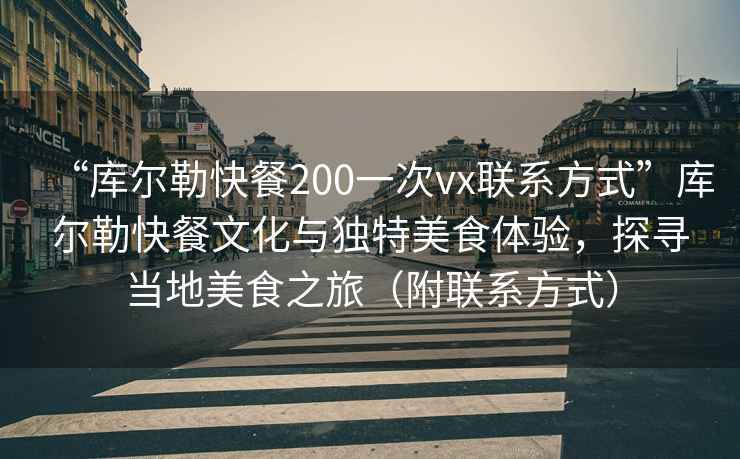 “庫爾勒快餐200一次vx聯(lián)系方式”庫爾勒快餐文化與獨特美食體驗，探尋當(dāng)?shù)孛朗持茫ǜ铰?lián)系方式）