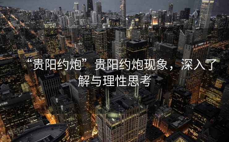 “貴陽約炮”貴陽約炮現象，深入了解與理性思考