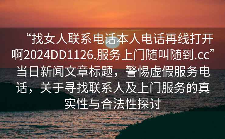 “找女人聯系電話本人電話再線打開啊2024DD1126.服務上門隨叫隨到.cc”當日新聞文章標題，警惕虛假服務電話，關于尋找聯系人及上門服務的真實性與合法性探討