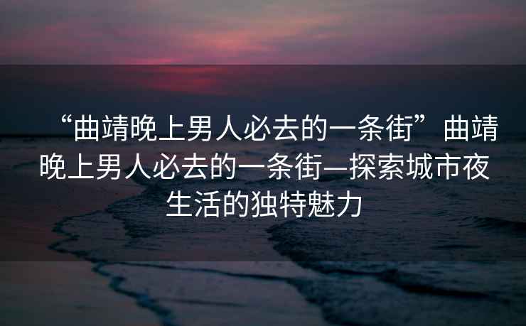 “曲靖晚上男人必去的一條街”曲靖晚上男人必去的一條街—探索城市夜生活的獨(dú)特魅力