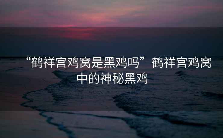“鶴祥宮雞窩是黑雞嗎”鶴祥宮雞窩中的神秘黑雞