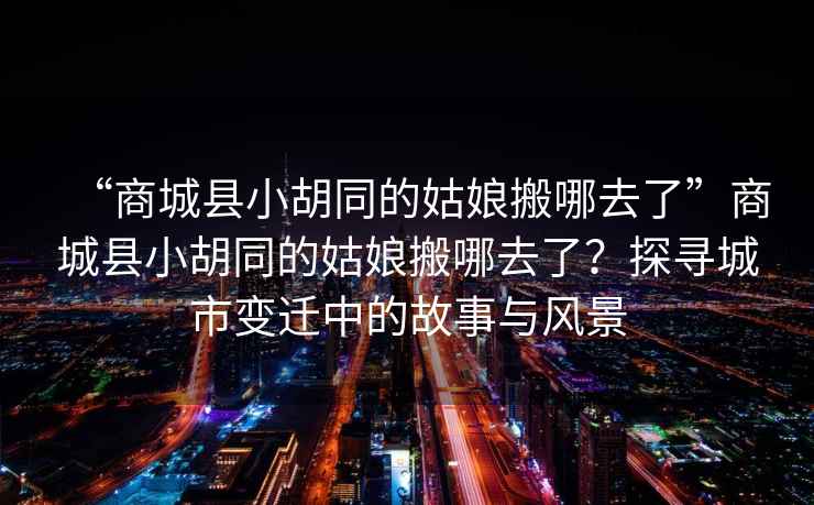 “商城縣小胡同的姑娘搬哪去了”商城縣小胡同的姑娘搬哪去了？探尋城市變遷中的故事與風景