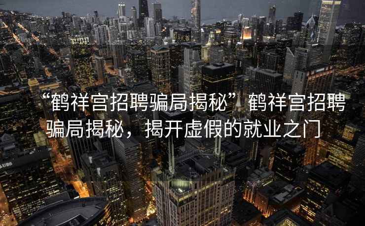 “鶴祥宮招聘騙局揭秘”鶴祥宮招聘騙局揭秘，揭開虛假的就業(yè)之門