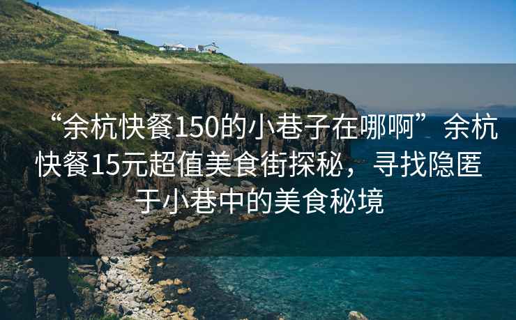 “余杭快餐150的小巷子在哪啊”余杭快餐15元超值美食街探秘，尋找隱匿于小巷中的美食秘境