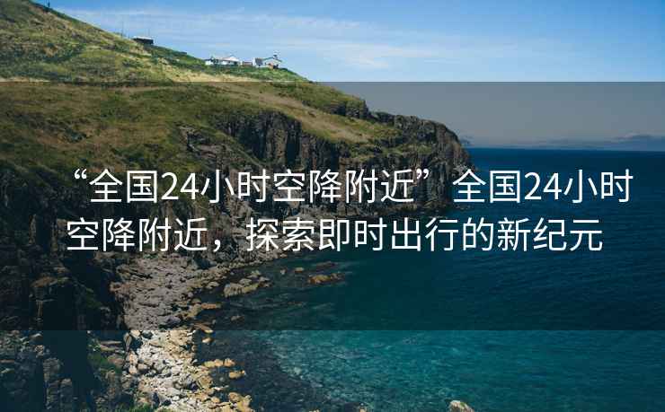 “全國24小時空降附近”全國24小時空降附近，探索即時出行的新紀元