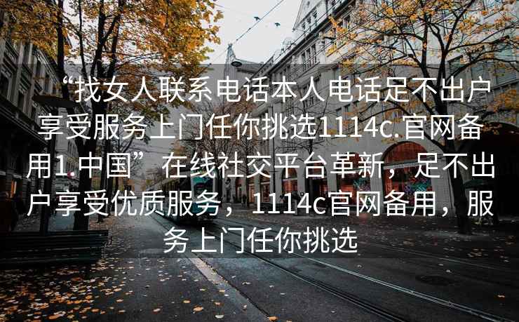 “找女人聯系電話本人電話足不出戶享受服務上門任你挑選1114c.官網備用1.中國”在線社交平臺革新，足不出戶享受優質服務，1114c官網備用，服務上門任你挑選