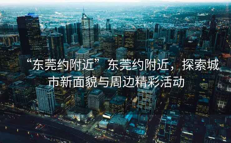 “東莞約附近”東莞約附近，探索城市新面貌與周邊精彩活動